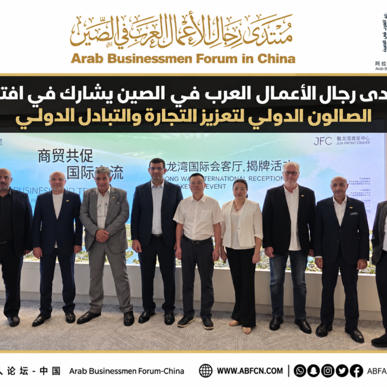 منتدى رجال الأعمال العرب في الصين يشارك في افتتاح  الصالون الدولي لتعزيز التجارة والتبادل الدولي